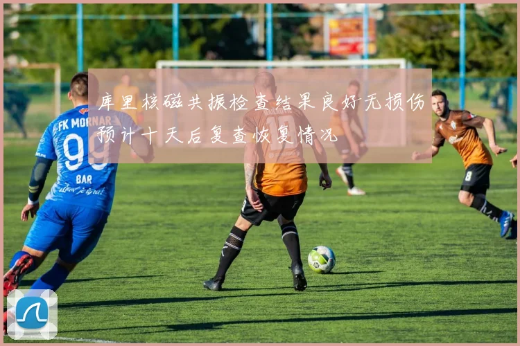 库里核磁共振检查结果良好无损伤预计十天后复查恢复情况