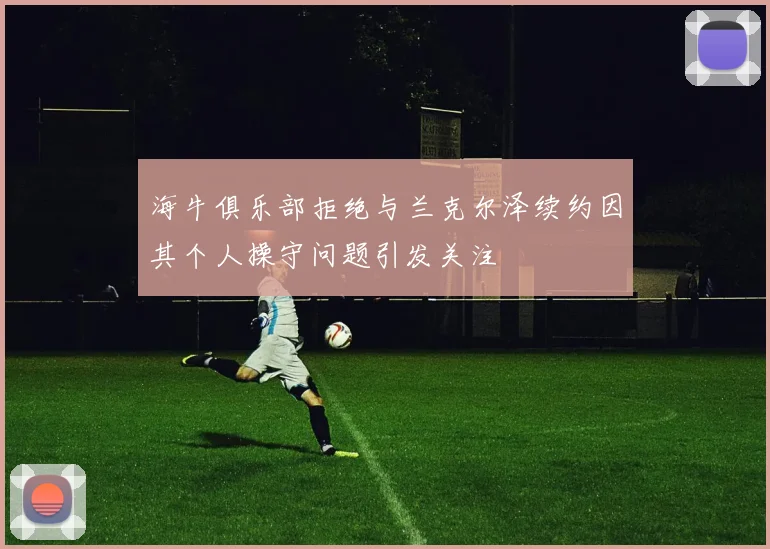 海牛俱乐部拒绝与兰克尔泽续约因其个人操守问题引发关注