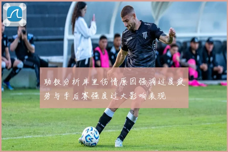 助教分析库里伤情原因强调过度疲劳与季后赛强度过大影响表现