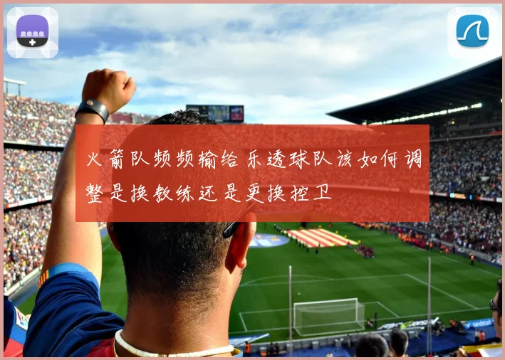 火箭队频频输给乐透球队该如何调整是换教练还是更换控卫