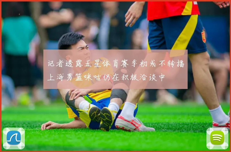 记者透露五星体育赛季初或不转播上海男篮咪咕仍在积极洽谈中
