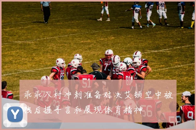 乖乖八村冲刺准备对决艾顿空中被拽后握手言和展现体育精神