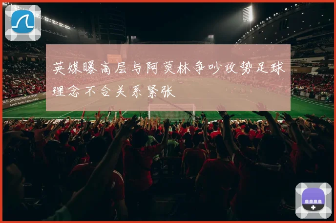 英媒曝高层与阿莫林争吵攻势足球理念不合关系紧张