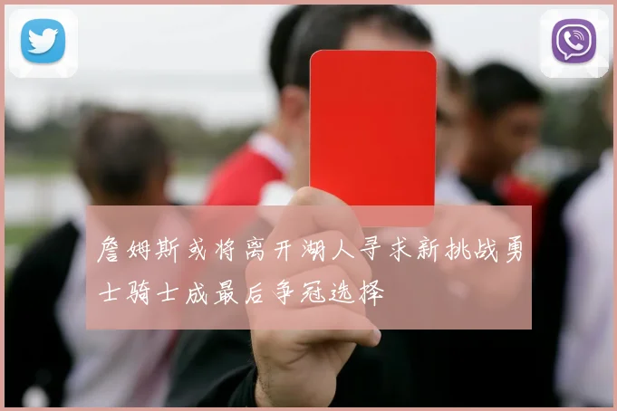 詹姆斯或将离开湖人寻求新挑战勇士骑士成最后争冠选择