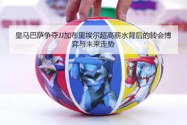 皇马巴萨争夺JJ加布里埃尔超高薪水背后的转会博弈与未来走势