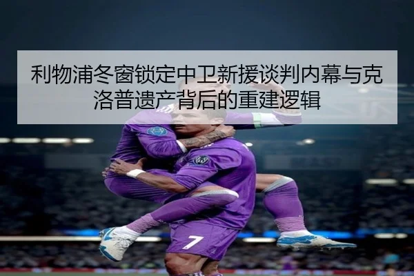 利物浦冬窗锁定中卫新援谈判内幕与克洛普遗产背后的重建逻辑 | KYgaming